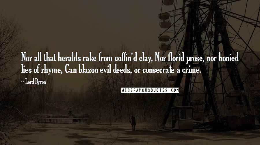 Lord Byron Quotes: Nor all that heralds rake from coffin'd clay, Nor florid prose, nor honied lies of rhyme, Can blazon evil deeds, or consecrate a crime.