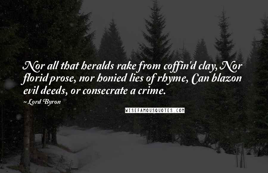 Lord Byron Quotes: Nor all that heralds rake from coffin'd clay, Nor florid prose, nor honied lies of rhyme, Can blazon evil deeds, or consecrate a crime.