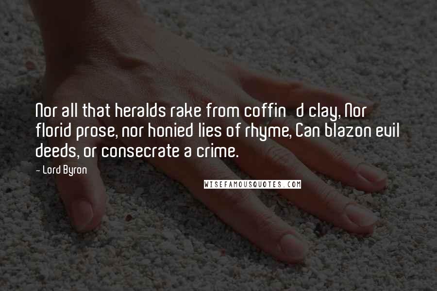 Lord Byron Quotes: Nor all that heralds rake from coffin'd clay, Nor florid prose, nor honied lies of rhyme, Can blazon evil deeds, or consecrate a crime.