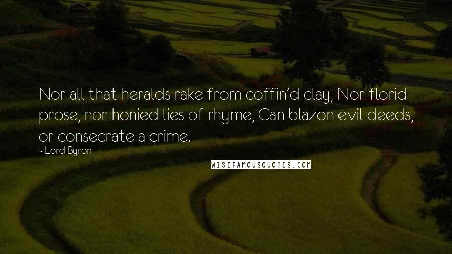 Lord Byron Quotes: Nor all that heralds rake from coffin'd clay, Nor florid prose, nor honied lies of rhyme, Can blazon evil deeds, or consecrate a crime.