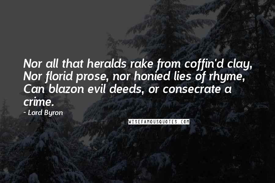 Lord Byron Quotes: Nor all that heralds rake from coffin'd clay, Nor florid prose, nor honied lies of rhyme, Can blazon evil deeds, or consecrate a crime.