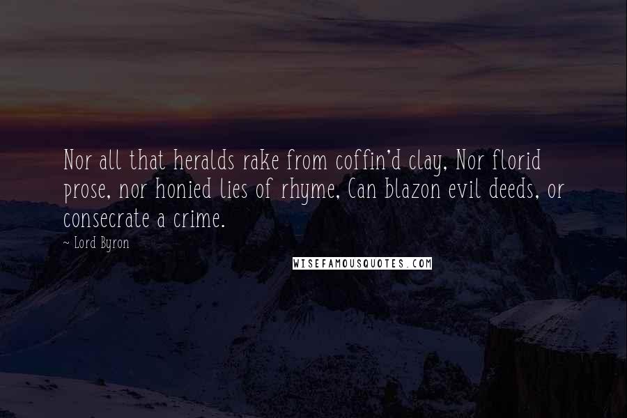 Lord Byron Quotes: Nor all that heralds rake from coffin'd clay, Nor florid prose, nor honied lies of rhyme, Can blazon evil deeds, or consecrate a crime.