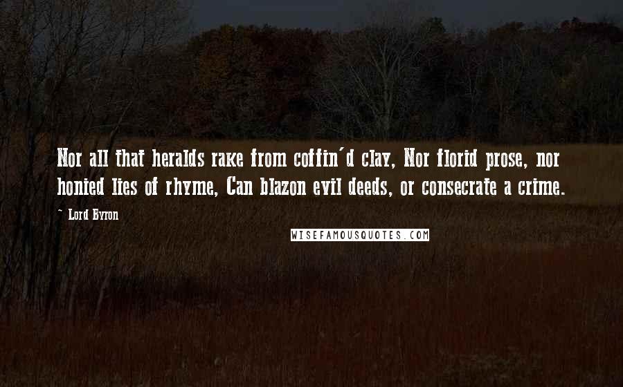 Lord Byron Quotes: Nor all that heralds rake from coffin'd clay, Nor florid prose, nor honied lies of rhyme, Can blazon evil deeds, or consecrate a crime.