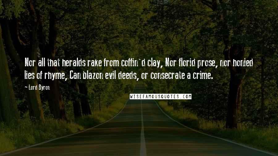 Lord Byron Quotes: Nor all that heralds rake from coffin'd clay, Nor florid prose, nor honied lies of rhyme, Can blazon evil deeds, or consecrate a crime.