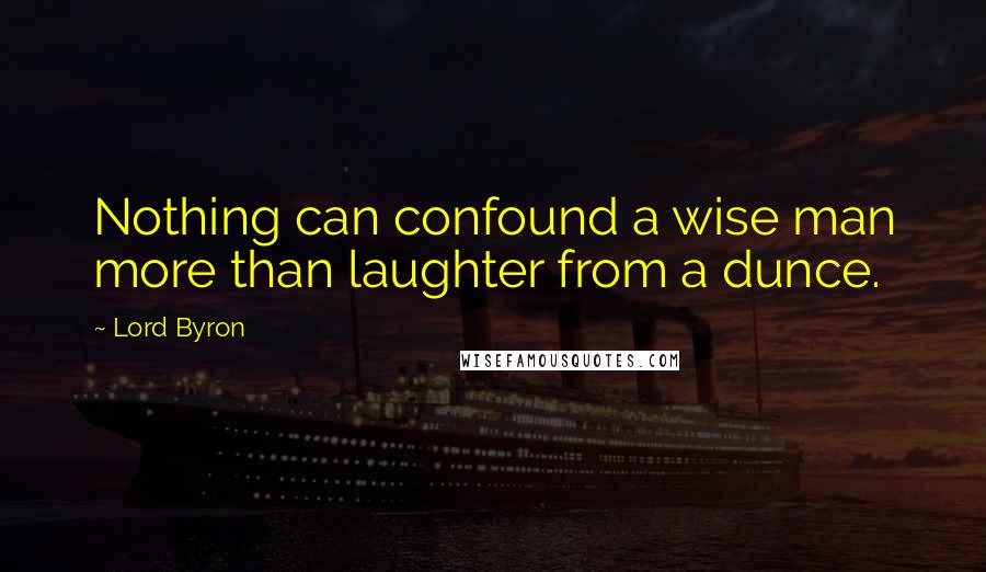 Lord Byron Quotes: Nothing can confound a wise man more than laughter from a dunce.