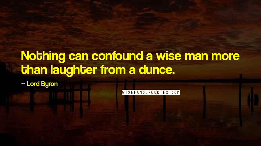 Lord Byron Quotes: Nothing can confound a wise man more than laughter from a dunce.