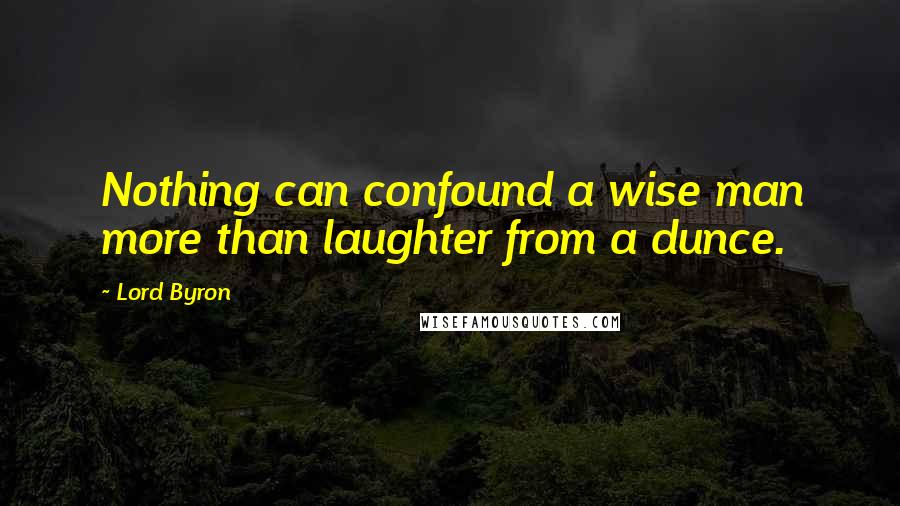 Lord Byron Quotes: Nothing can confound a wise man more than laughter from a dunce.