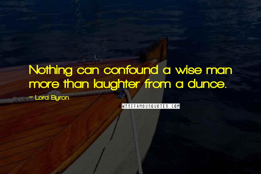 Lord Byron Quotes: Nothing can confound a wise man more than laughter from a dunce.