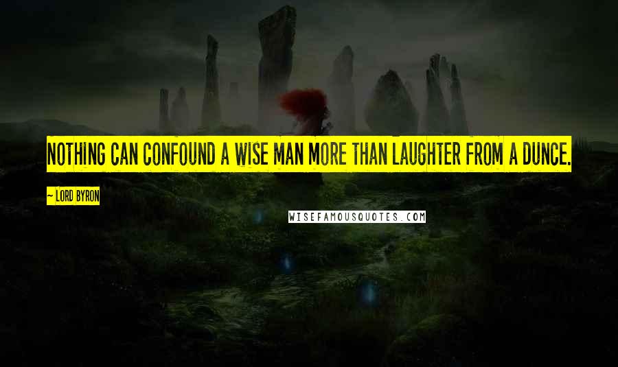 Lord Byron Quotes: Nothing can confound a wise man more than laughter from a dunce.