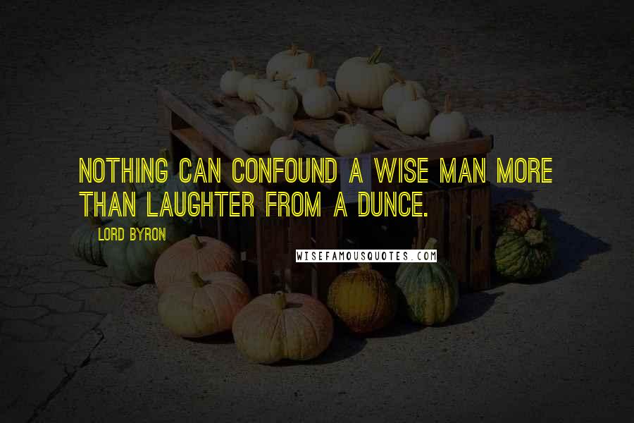 Lord Byron Quotes: Nothing can confound a wise man more than laughter from a dunce.