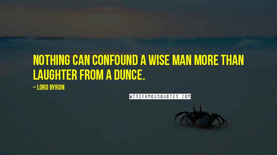 Lord Byron Quotes: Nothing can confound a wise man more than laughter from a dunce.