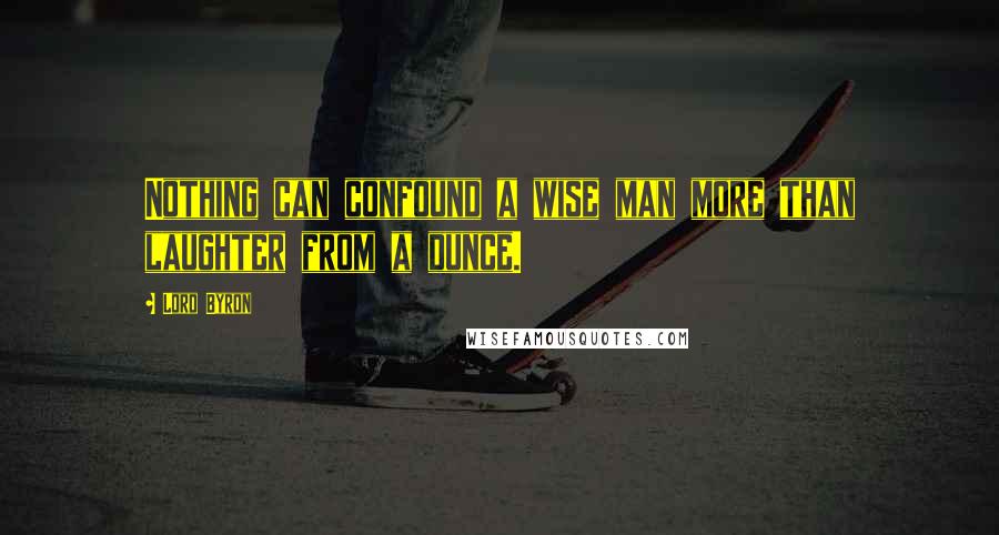 Lord Byron Quotes: Nothing can confound a wise man more than laughter from a dunce.