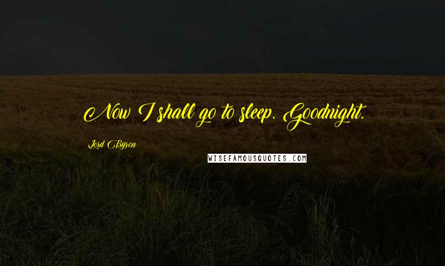 Lord Byron Quotes: Now I shall go to sleep. Goodnight.