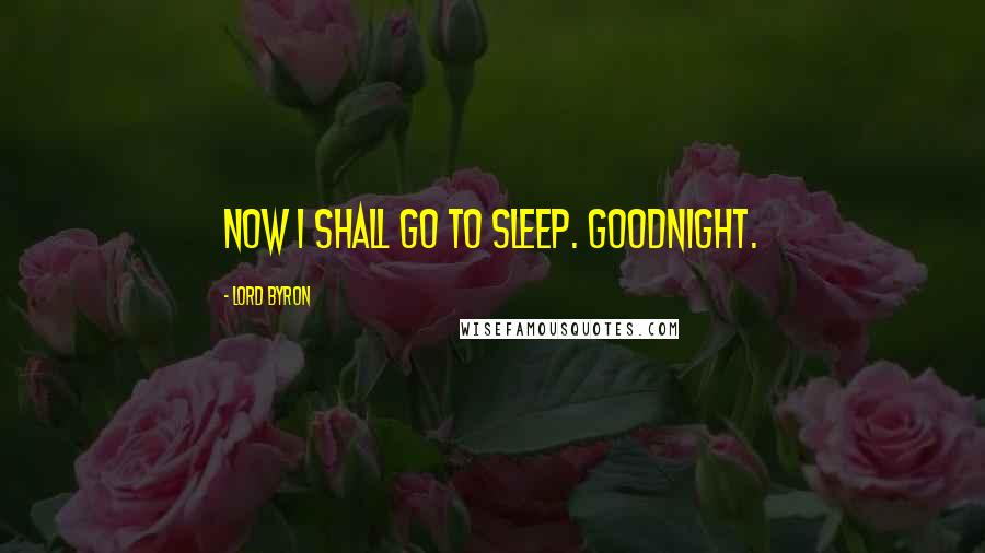 Lord Byron Quotes: Now I shall go to sleep. Goodnight.