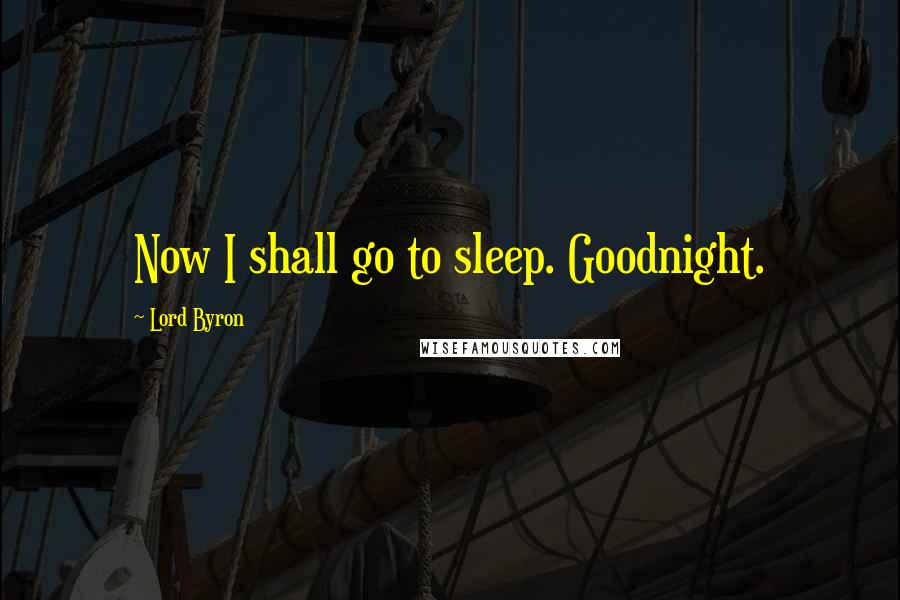 Lord Byron Quotes: Now I shall go to sleep. Goodnight.