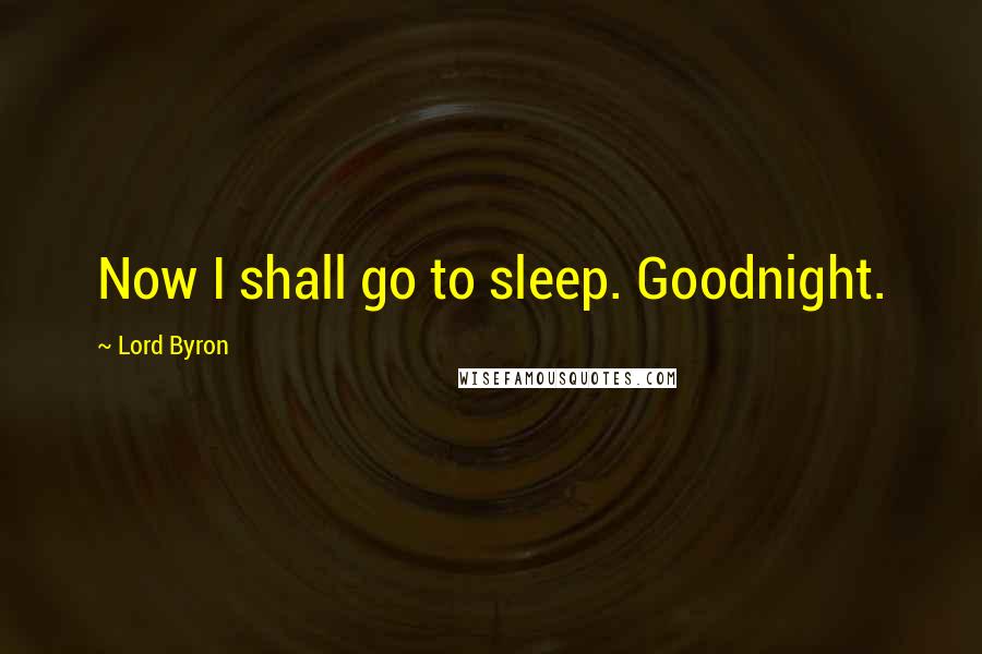 Lord Byron Quotes: Now I shall go to sleep. Goodnight.