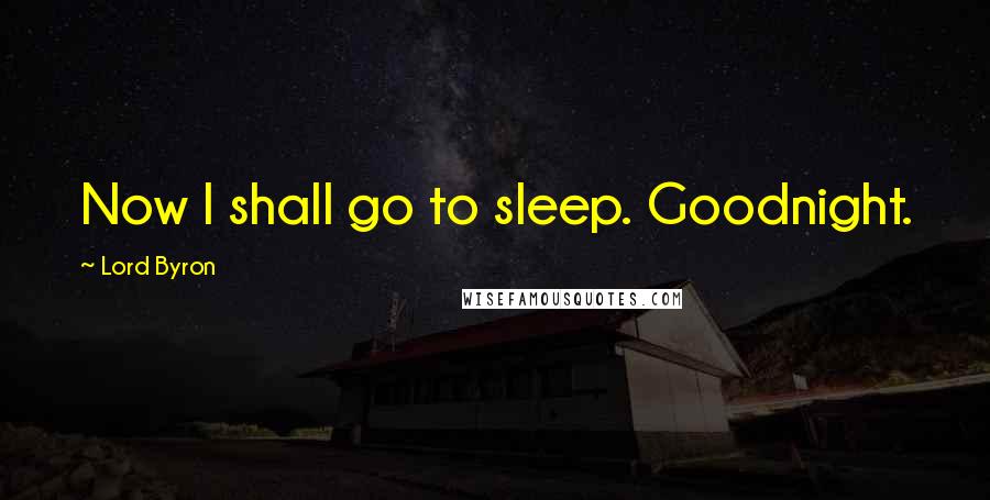 Lord Byron Quotes: Now I shall go to sleep. Goodnight.