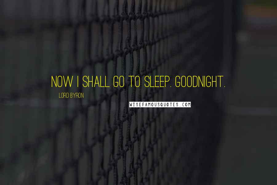 Lord Byron Quotes: Now I shall go to sleep. Goodnight.