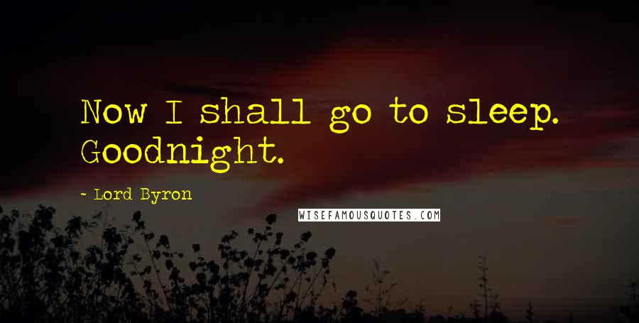 Lord Byron Quotes: Now I shall go to sleep. Goodnight.