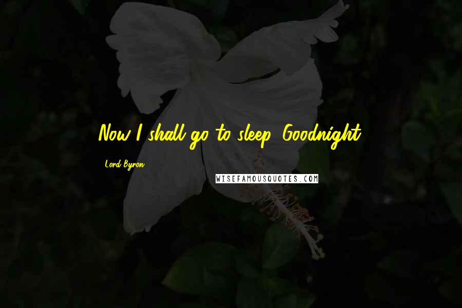 Lord Byron Quotes: Now I shall go to sleep. Goodnight.