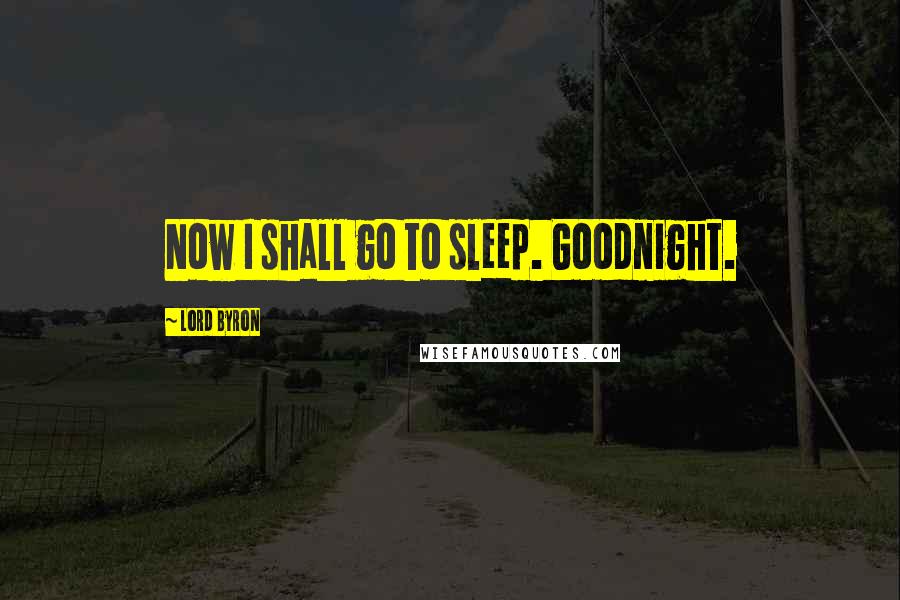 Lord Byron Quotes: Now I shall go to sleep. Goodnight.