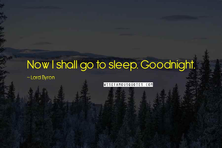 Lord Byron Quotes: Now I shall go to sleep. Goodnight.