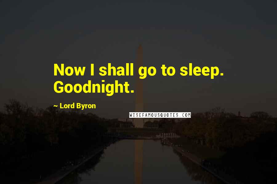 Lord Byron Quotes: Now I shall go to sleep. Goodnight.