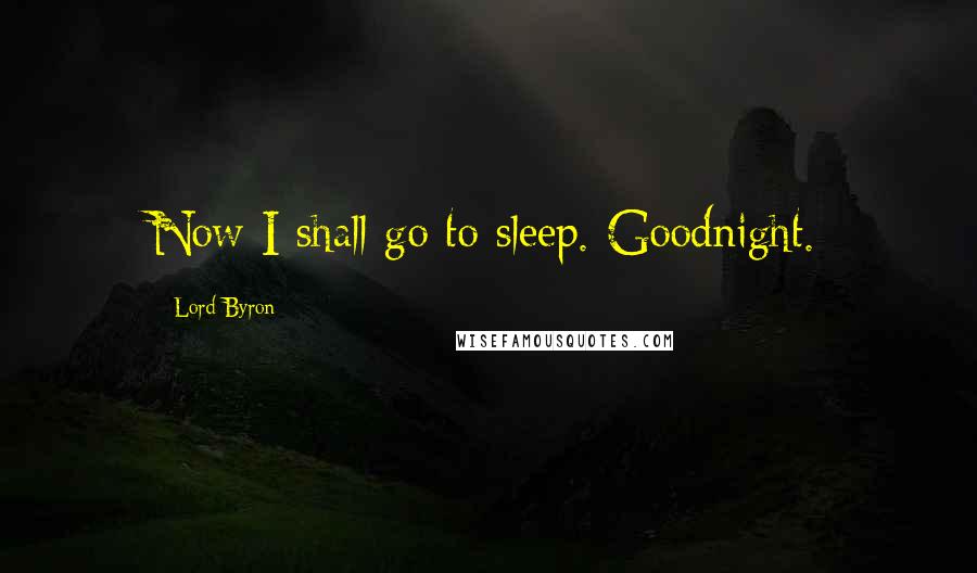 Lord Byron Quotes: Now I shall go to sleep. Goodnight.