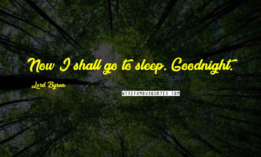 Lord Byron Quotes: Now I shall go to sleep. Goodnight.