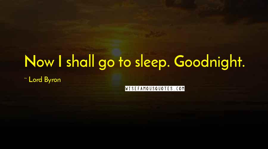 Lord Byron Quotes: Now I shall go to sleep. Goodnight.