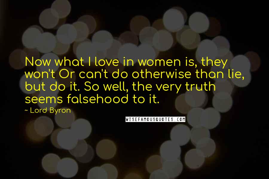 Lord Byron Quotes: Now what I love in women is, they won't Or can't do otherwise than lie, but do it. So well, the very truth seems falsehood to it.