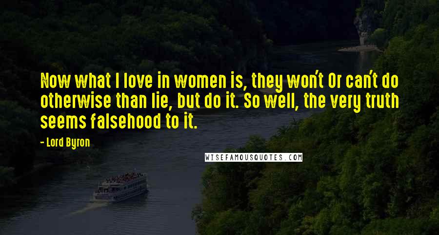 Lord Byron Quotes: Now what I love in women is, they won't Or can't do otherwise than lie, but do it. So well, the very truth seems falsehood to it.