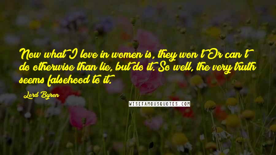 Lord Byron Quotes: Now what I love in women is, they won't Or can't do otherwise than lie, but do it. So well, the very truth seems falsehood to it.