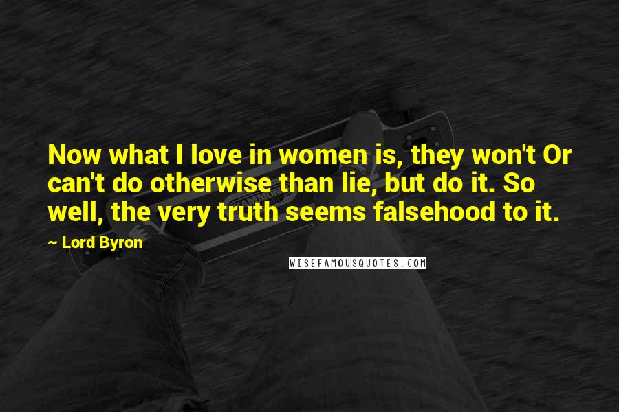 Lord Byron Quotes: Now what I love in women is, they won't Or can't do otherwise than lie, but do it. So well, the very truth seems falsehood to it.