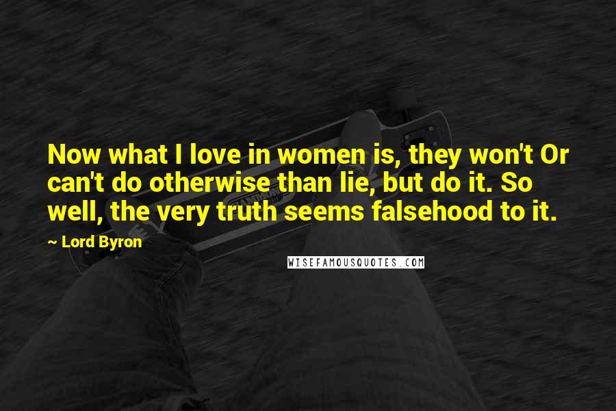 Lord Byron Quotes: Now what I love in women is, they won't Or can't do otherwise than lie, but do it. So well, the very truth seems falsehood to it.