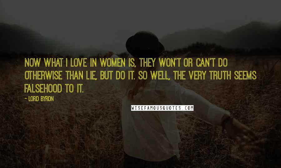 Lord Byron Quotes: Now what I love in women is, they won't Or can't do otherwise than lie, but do it. So well, the very truth seems falsehood to it.