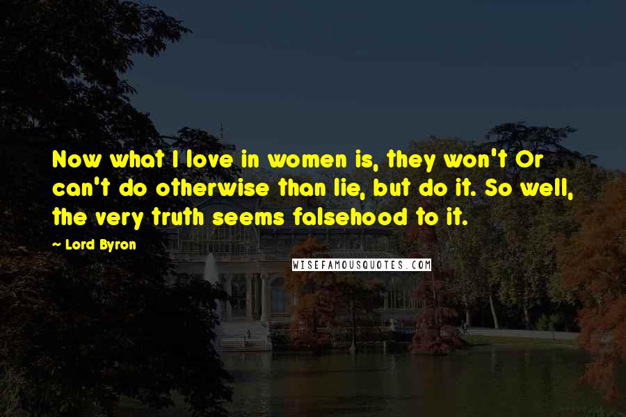 Lord Byron Quotes: Now what I love in women is, they won't Or can't do otherwise than lie, but do it. So well, the very truth seems falsehood to it.