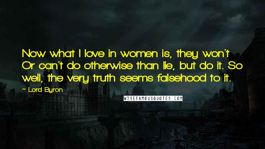 Lord Byron Quotes: Now what I love in women is, they won't Or can't do otherwise than lie, but do it. So well, the very truth seems falsehood to it.