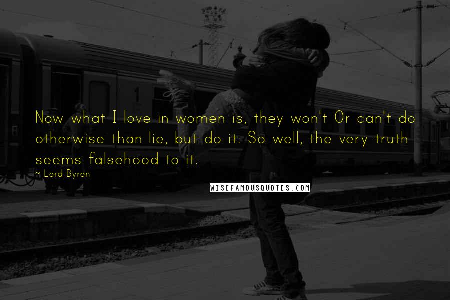 Lord Byron Quotes: Now what I love in women is, they won't Or can't do otherwise than lie, but do it. So well, the very truth seems falsehood to it.