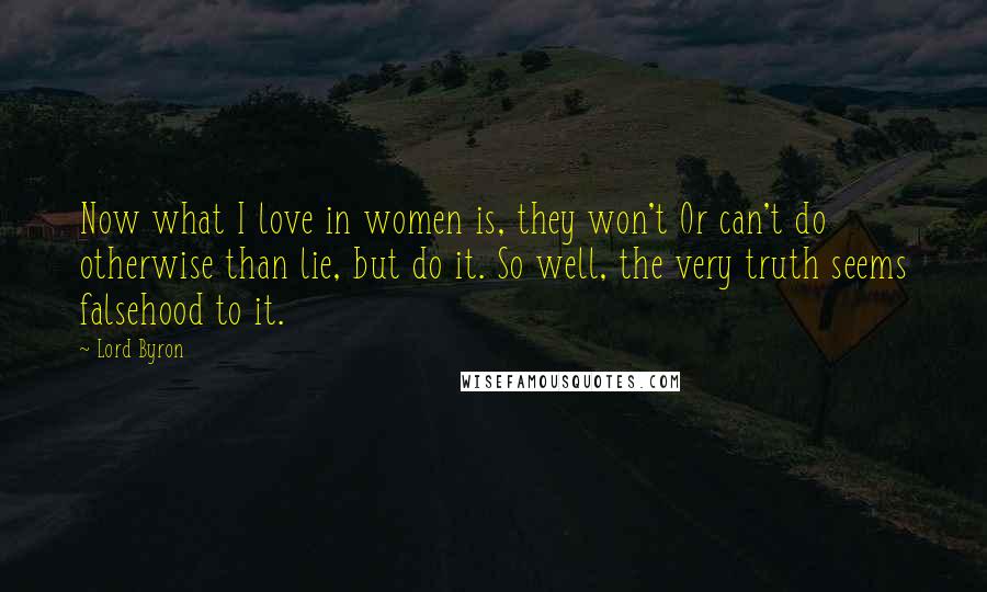 Lord Byron Quotes: Now what I love in women is, they won't Or can't do otherwise than lie, but do it. So well, the very truth seems falsehood to it.