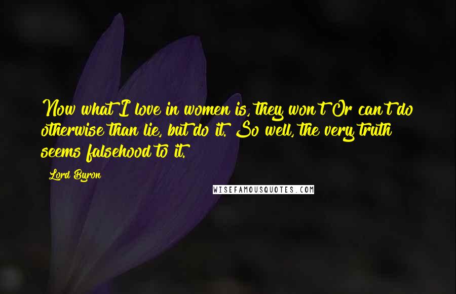 Lord Byron Quotes: Now what I love in women is, they won't Or can't do otherwise than lie, but do it. So well, the very truth seems falsehood to it.