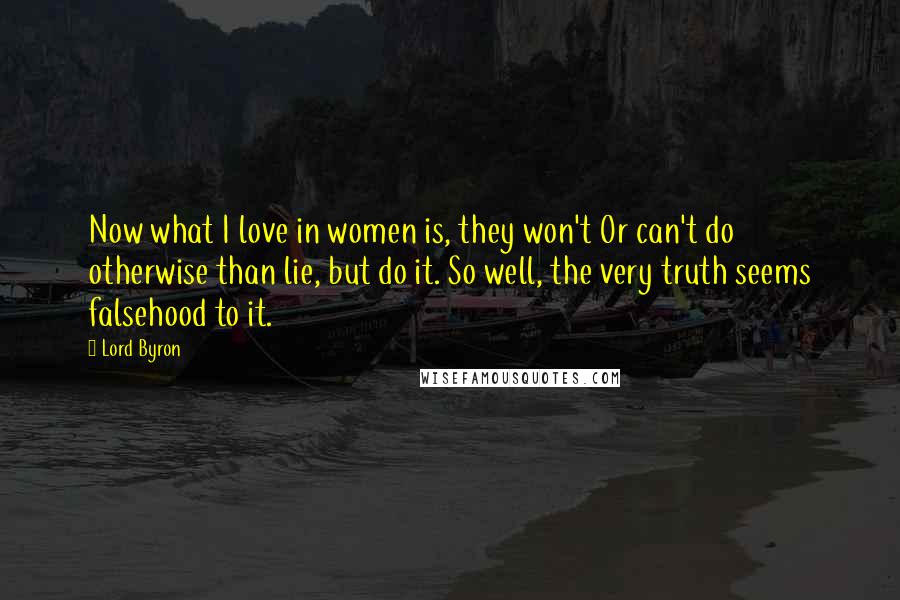 Lord Byron Quotes: Now what I love in women is, they won't Or can't do otherwise than lie, but do it. So well, the very truth seems falsehood to it.