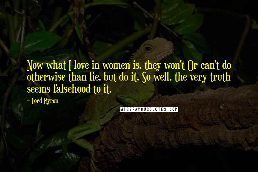 Lord Byron Quotes: Now what I love in women is, they won't Or can't do otherwise than lie, but do it. So well, the very truth seems falsehood to it.