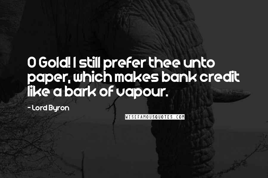 Lord Byron Quotes: O Gold! I still prefer thee unto paper, which makes bank credit like a bark of vapour.