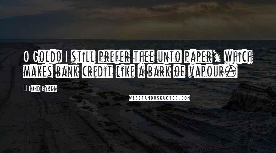 Lord Byron Quotes: O Gold! I still prefer thee unto paper, which makes bank credit like a bark of vapour.