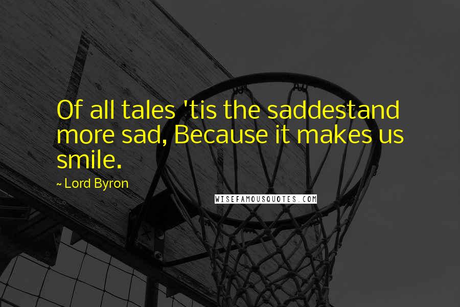 Lord Byron Quotes: Of all tales 'tis the saddestand more sad, Because it makes us smile.