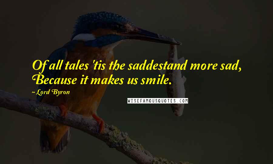 Lord Byron Quotes: Of all tales 'tis the saddestand more sad, Because it makes us smile.