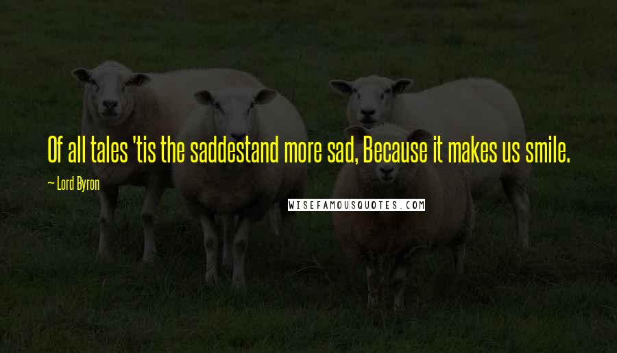 Lord Byron Quotes: Of all tales 'tis the saddestand more sad, Because it makes us smile.