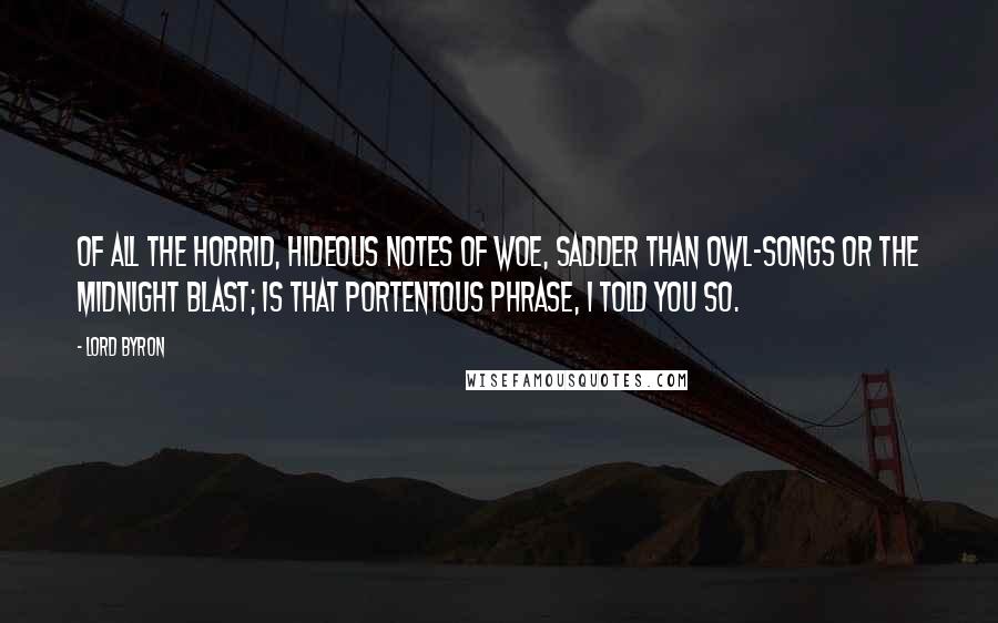 Lord Byron Quotes: Of all the horrid, hideous notes of woe, Sadder than owl-songs or the midnight blast; Is that portentous phrase, I told you so.