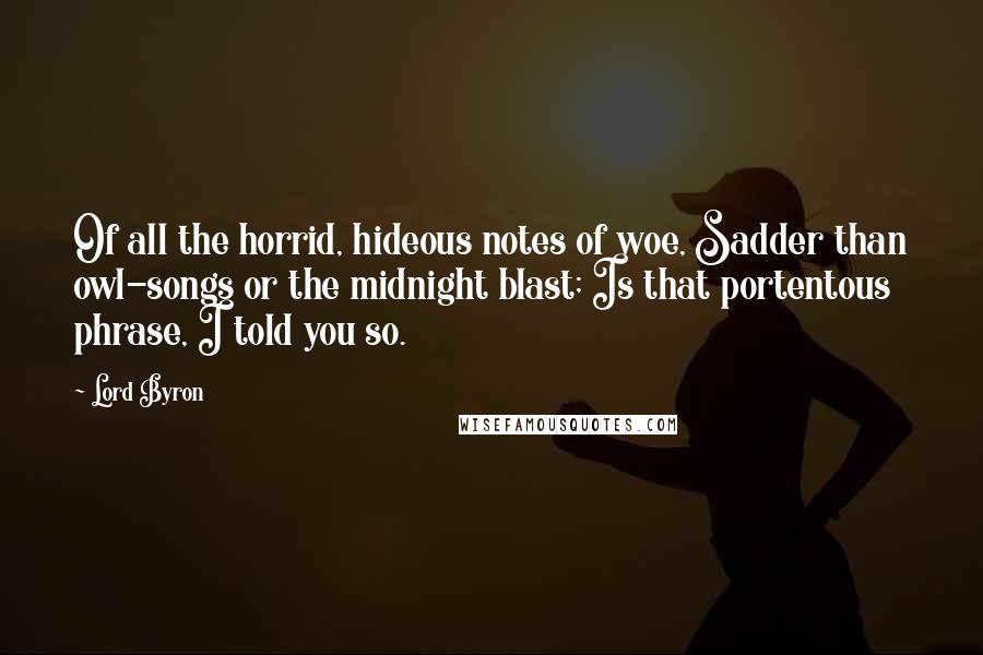 Lord Byron Quotes: Of all the horrid, hideous notes of woe, Sadder than owl-songs or the midnight blast; Is that portentous phrase, I told you so.